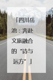 四川岳池：奔赴文旅融合的“诗与远方”
