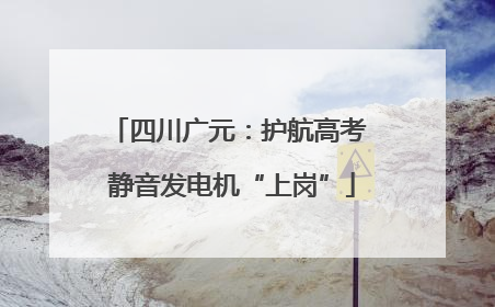 四川广元：护航高考 静音发电机“上岗”