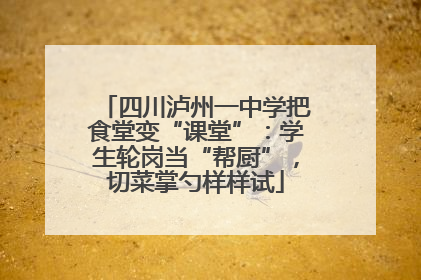 四川泸州一中学把食堂变“课堂”：学生轮岗当“帮厨”，切菜掌勺样样试