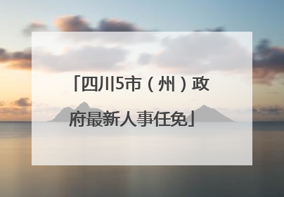 四川5市（州）政府最新人事任免