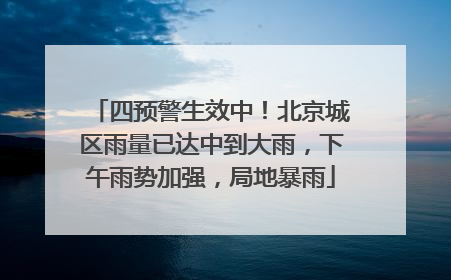 四预警生效中！北京城区雨量已达中到大雨，下午雨势加强，局地暴雨