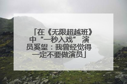 在《无限超越班》中“一秒入戏” 演员奚望：我曾经觉得一定不要做演员