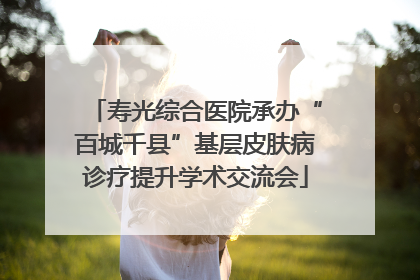 寿光综合医院承办“百城千县”基层皮肤病诊疗提升学术交流会