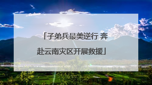 子弟兵最美逆行 奔赴云南灾区开展救援