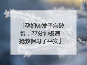 孕妇突发子宫破裂，27分钟极速抢救保母子平安