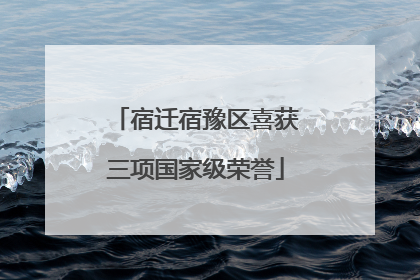 宿迁宿豫区喜获三项国家级荣誉