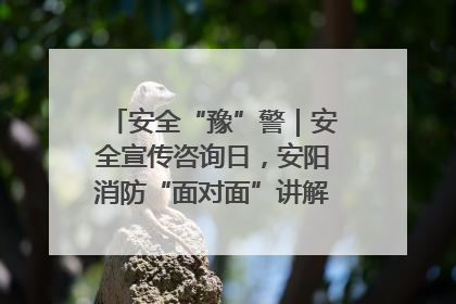 安全“豫”警｜安全宣传咨询日，安阳消防“面对面”讲解普及安全知识