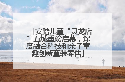 安踏儿童“灵龙店”五城重磅启幕，深度融合科技和亲子童趣创新童装零售