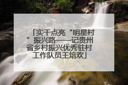 实干点亮“明星村”振兴路——记贵州省乡村振兴优秀驻村工作队员王培欢