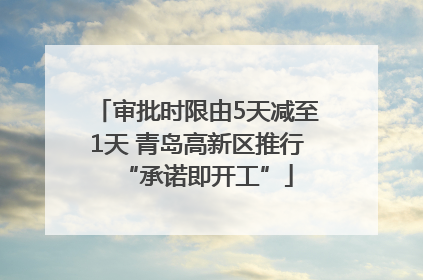 审批时限由5天减至1天 青岛高新区推行“承诺即开工”