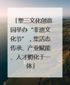 塑三文化创意园举办“非遗文化节”，集活态传承、产业赋能、人才孵化于一体