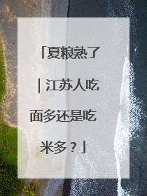 夏粮熟了｜江苏人吃面多还是吃米多？