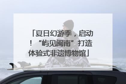 夏日幻游季，启动！“屿见闽南”打造体验式非遗博物馆