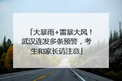 大暴雨+雷暴大风！武汉连发多条预警，考生和家长请注意
