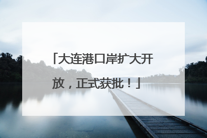 大连港口岸扩大开放，正式获批！