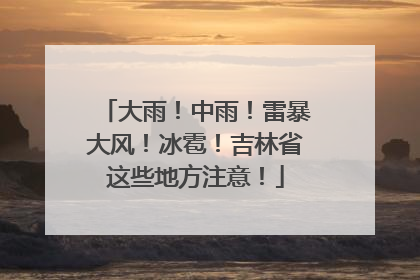 大雨！中雨！雷暴大风！冰雹！吉林省这些地方注意！