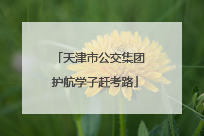天津市公交集团护航学子赶考路