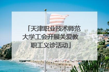 天津职业技术师范大学工会开展关爱教职工义诊活动