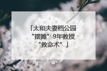 太和夫妻档公园“摆摊”9年教授“救命术”