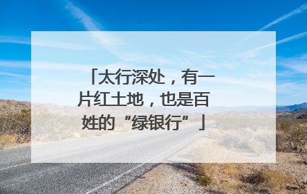 太行深处，有一片红土地，也是百姓的“绿银行”