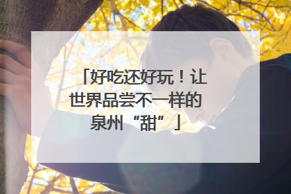好吃还好玩！让世界品尝不一样的泉州“甜”