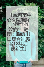 威海市中心医院破解 “假性心绞痛” 谜团：胸廓出口综合征患者18年后获新生