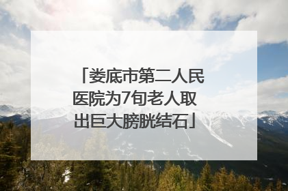 娄底市第二人民医院为7旬老人取出巨大膀胱结石