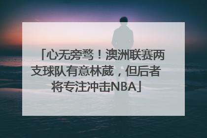 心无旁骛！澳洲联赛两支球队有意林葳，但后者将专注冲击NBA