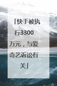 快手被执行3300万元，与爱奇艺诉讼有关