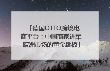 德国OTTO跨境电商平台：中国商家进军欧洲市场的黄金跳板