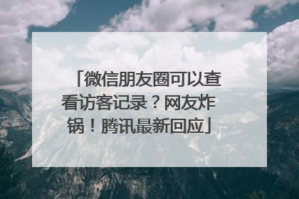 微信朋友圈可以查看访客记录？网友炸锅！腾讯最新回应