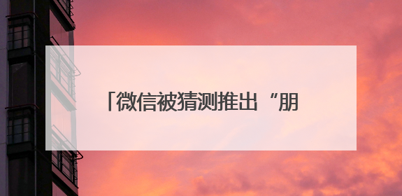 微信被猜测推出“朋友圈访客”和“已读”功能，腾讯高管回应