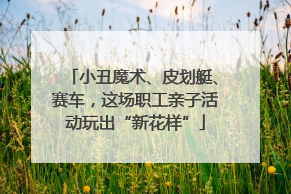 小丑魔术、皮划艇、赛车，这场职工亲子活动玩出“新花样”