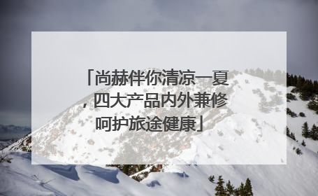 尚赫伴你清凉一夏，四大产品内外兼修呵护旅途健康