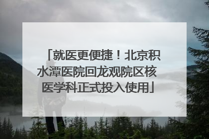 就医更便捷！北京积水潭医院回龙观院区核医学科正式投入使用