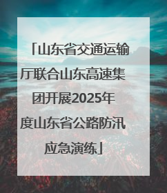 山东省交通运输厅联合山东高速集团开展2025年度山东省公路防汛应急演练