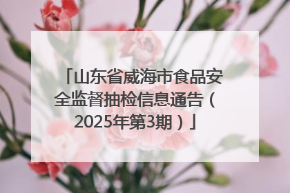 山东省威海市食品安全监督抽检信息通告（2025年第3期）