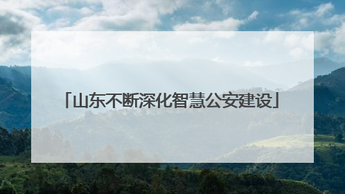山东不断深化智慧公安建设