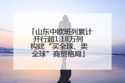 山东中欧班列累计开行超1.18万列 构建“买全球、卖全球”商贸格局