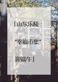 山东乐陵：“幸福市集”迎端午