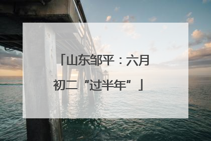 山东邹平：六月初二“过半年”