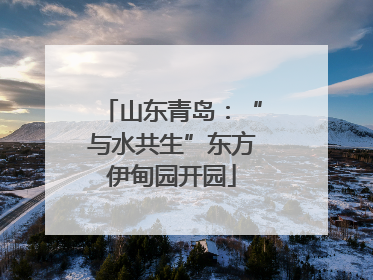 山东青岛：“与水共生”东方伊甸园开园
