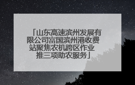山东高速滨州发展有限公司富国滨州港收费站聚焦农机跨区作业 推三项助农服务