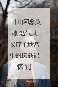 山河念英魂 浩气共长存（地名中的抗战记忆）