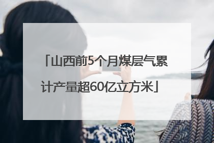 山西前5个月煤层气累计产量超60亿立方米