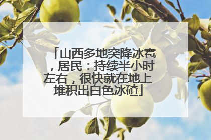 山西多地突降冰雹，居民：持续半小时左右，很快就在地上堆积出白色冰碴