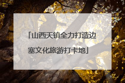 山西天镇全力打造边塞文化旅游打卡地