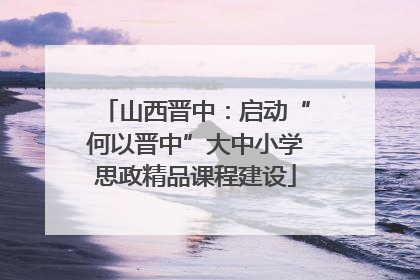 山西晋中：启动“何以晋中”大中小学思政精品课程建设