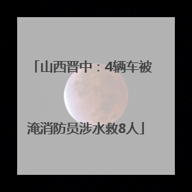 山西晋中：4辆车被淹消防员涉水救8人