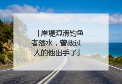 岸堤湿滑钓鱼者落水，曾救过人的他出手了